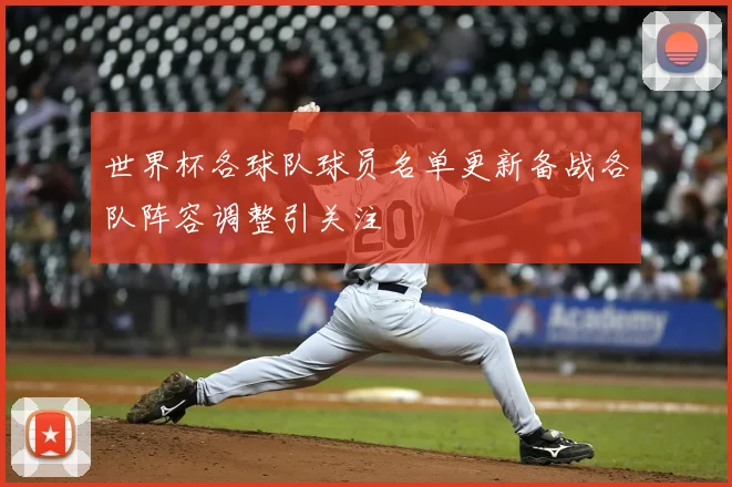 世界杯各球队球员名单更新备战各队阵容调整引关注