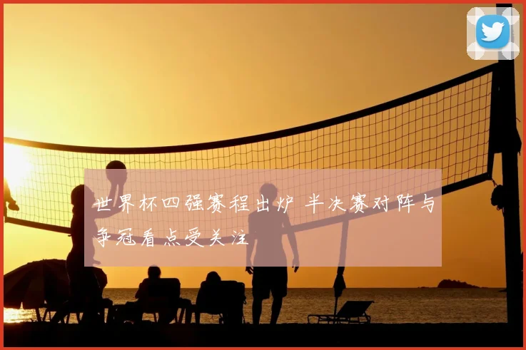 世界杯四强赛程出炉 半决赛对阵与争冠看点受关注