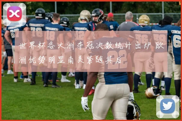 世界杯各大洲夺冠次数统计出炉 欧洲优势明显南美紧随其后