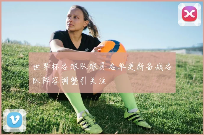 世界杯各球队球员名单更新备战各队阵容调整引关注