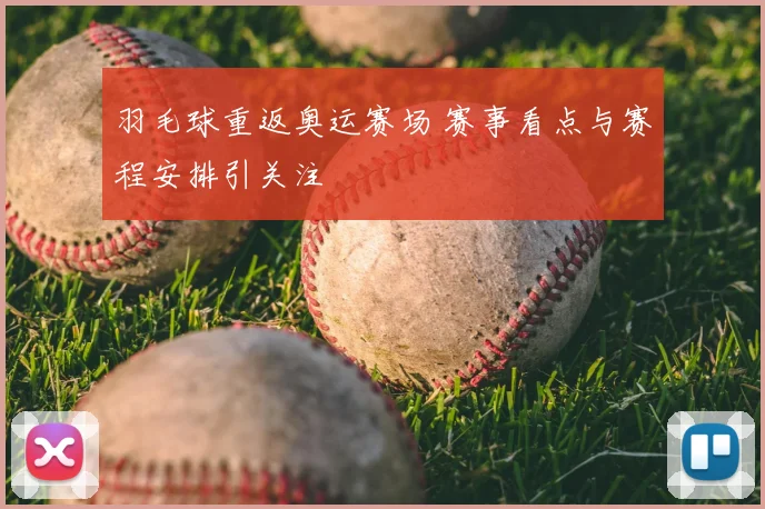 羽毛球重返奥运赛场 赛事看点与赛程安排引关注