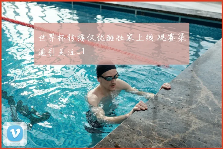 世界杯转播仅优酷独家上线 观赛渠道引关注_1