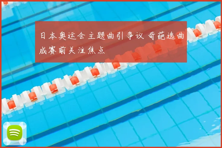日本奥运会主题曲引争议 奇葩选曲成赛前关注焦点