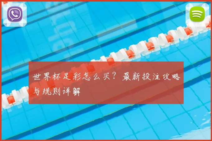 世界杯足彩怎么买?最新投注攻略与规则详解