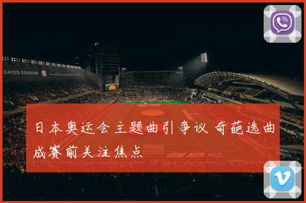 日本奥运会主题曲引争议 奇葩选曲成赛前关注焦点