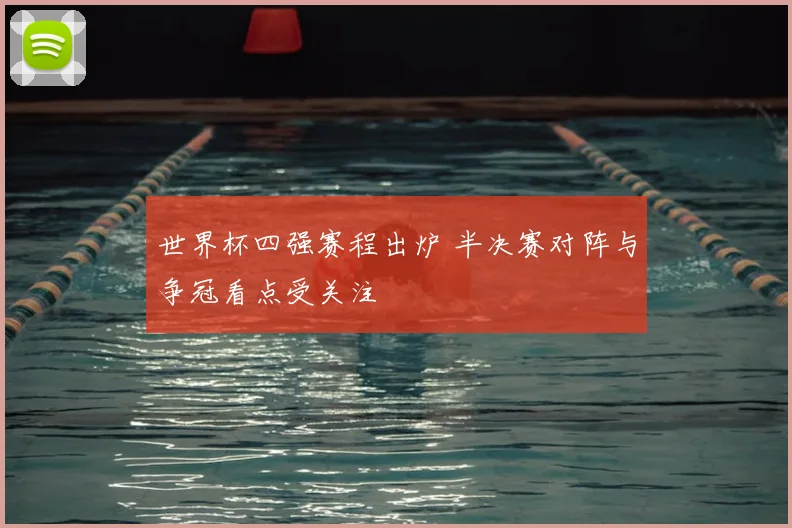 世界杯四强赛程出炉 半决赛对阵与争冠看点受关注