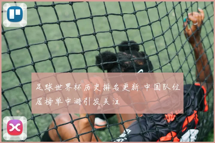 足球世界杯历史排名更新 中国队位居榜单中游引发关注