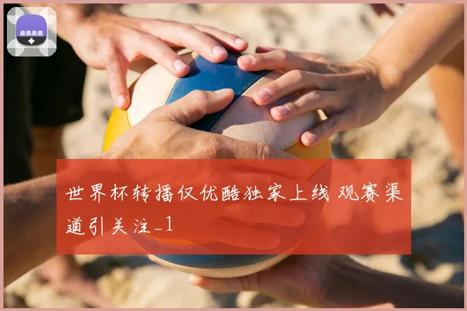 世界杯转播仅优酷独家上线 观赛渠道引关注_1