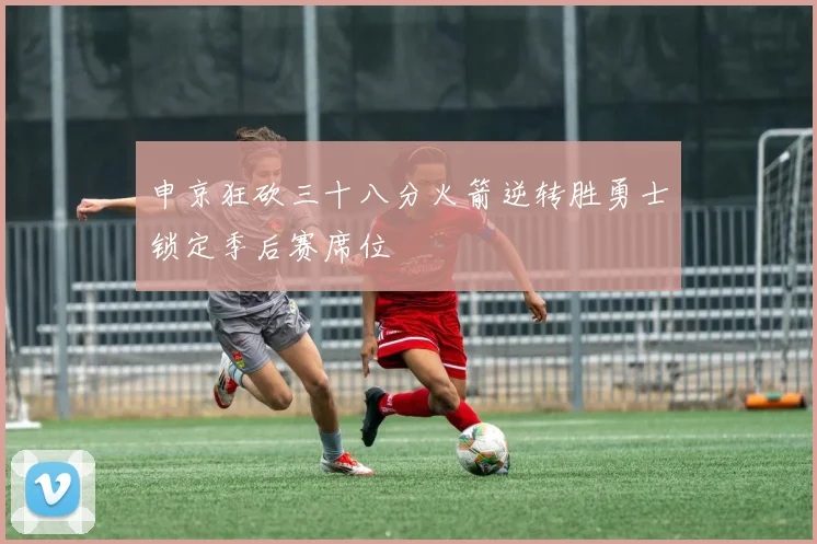 申京狂砍三十八分火箭逆转胜勇士锁定季后赛席位