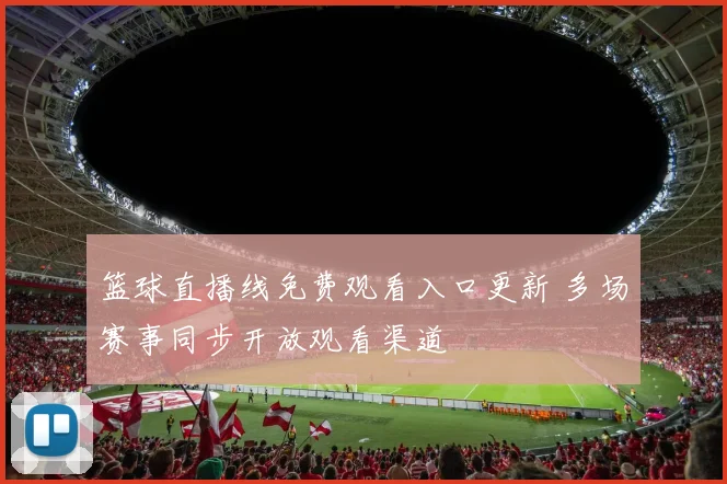 篮球直播线免费观看入口更新 多场赛事同步开放观看渠道