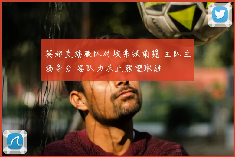 英超直播狼队对埃弗顿前瞻 主队主场争分 客队力求止颓望取胜