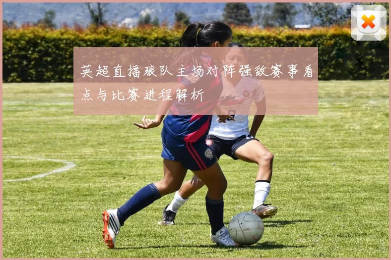 英超直播狼队主场对阵强敌赛事看点与比赛进程解析